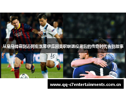 从皇马锋霸到迈阿密落幕伊瓜因美职联退役背后的传奇时代告别故事